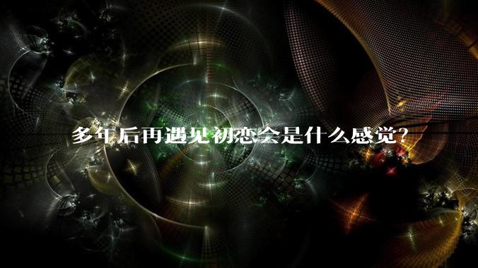 多年后再遇见初恋会是什么感觉？