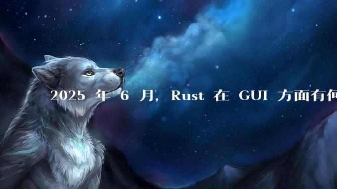 2025 年 6 月，Rust 在 GUI 方面有何大的进展? 你最看好哪个框架?