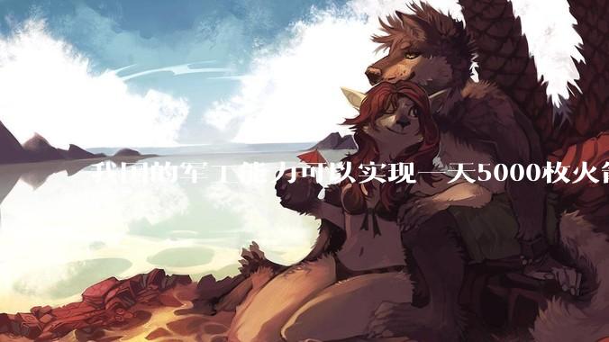 我国的军工能力可以实现一天5000枚火箭弹连着炸三个月吗？