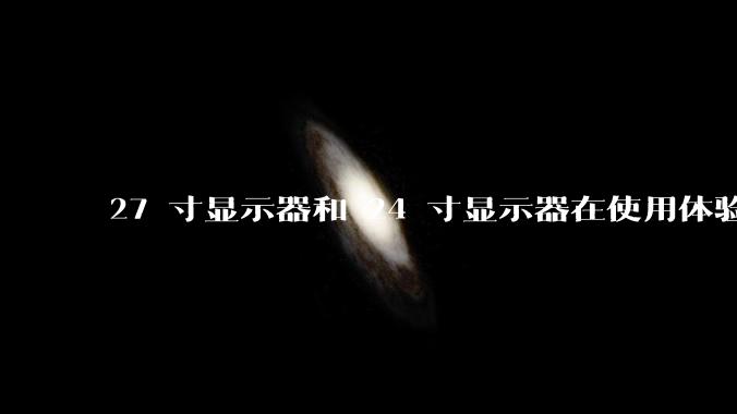 27 寸显示器和 24 寸显示器在使用体验上有多大差别？