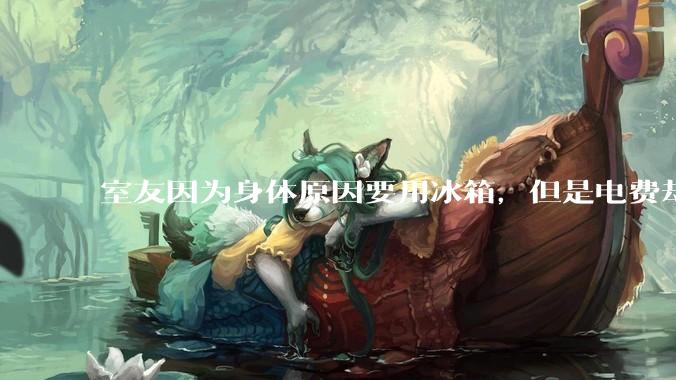 室友因为身体原因要用冰箱，但是电费却由我们平摊，合理嘛？