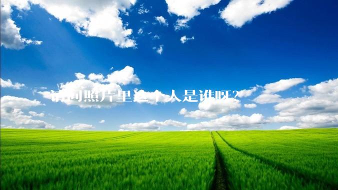 请问照片里这个人是谁呀？