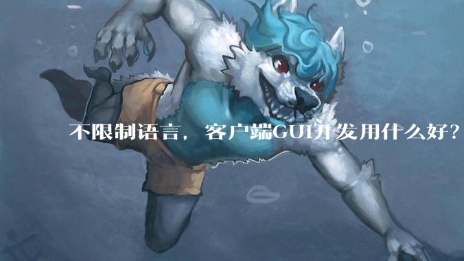 不限制语言，客户端GUI开发用什么好？