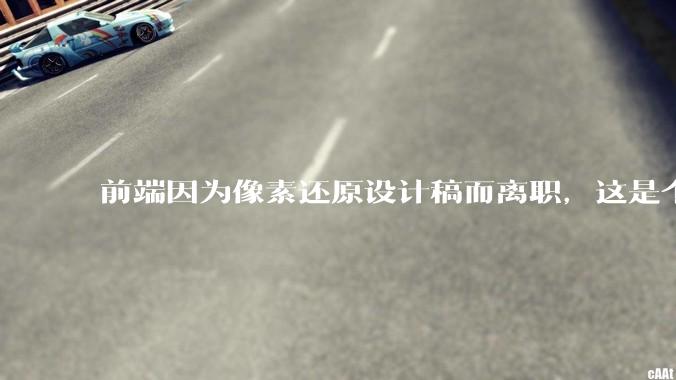 前端因为像素还原设计稿而离职，这是个别现象吗？