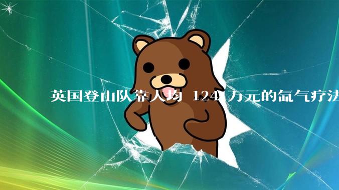 英国登山队靠人均 124 万元的氙气疗法，无高反四天登顶珠峰，该方法究竟是什么体验？背后有哪些争议？