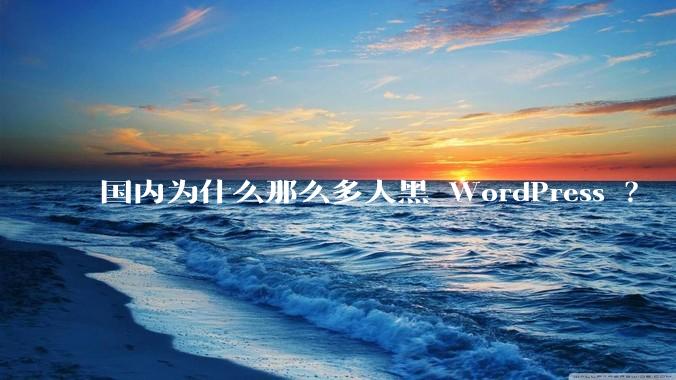 国内为什么那么多人黑 WordPress ？