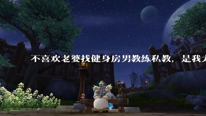 不喜欢老婆找健身房男教练私教，是我太狭隘了吗？