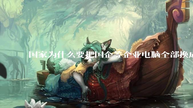国家为什么要把国企等企业电脑全部换成Linux环境？能不能从专业的角度分析一下？