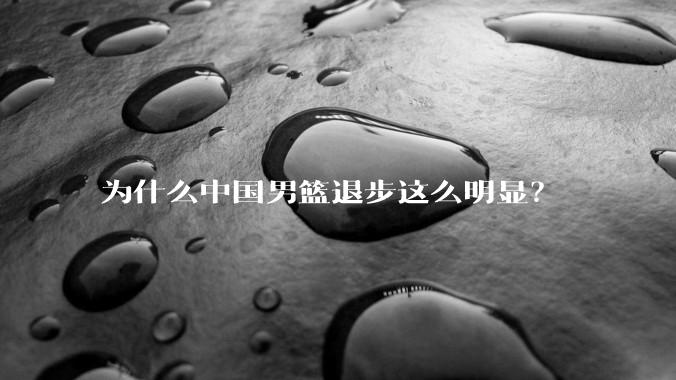 为什么中国男篮退步这么明显？