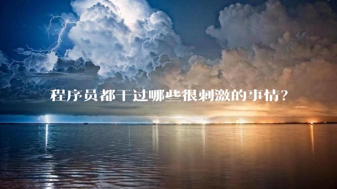 程序员都干过哪些很刺激的事情？