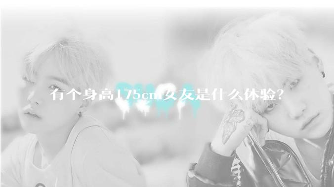 有个身高175cm女友是什么体验？