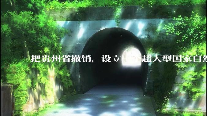 把贵州省撤销，设立一个超大型国家自然公园，是不是一个好的提法?