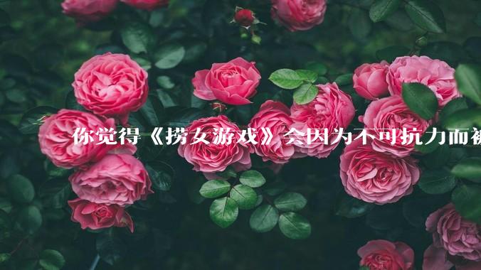 你觉得《捞女游戏》会因为不可抗力而被下架吗？