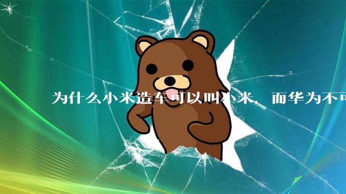 为什么小米造车可以叫小米，而华为不可以用华为品牌造车？