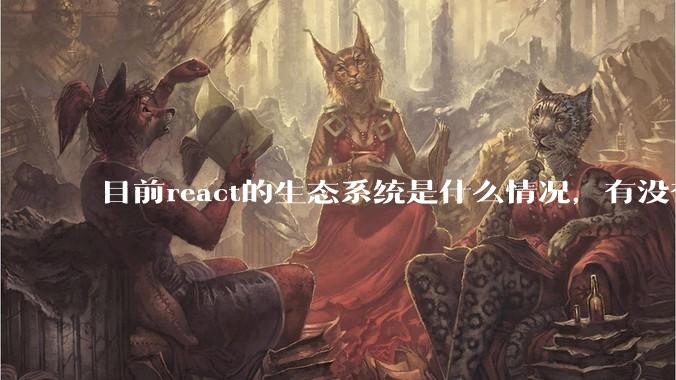 目前react的生态系统是什么情况，有没有比较公认的成熟的开发技术栈？