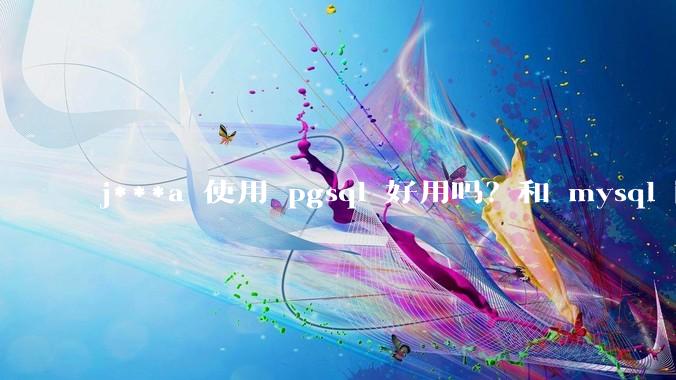 j***a 使用 pgsql 好用吗？和 mysql 区别大吗？
