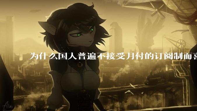 为什么国人普遍不接受月付的订阅制而喜欢一口价买断制呢？