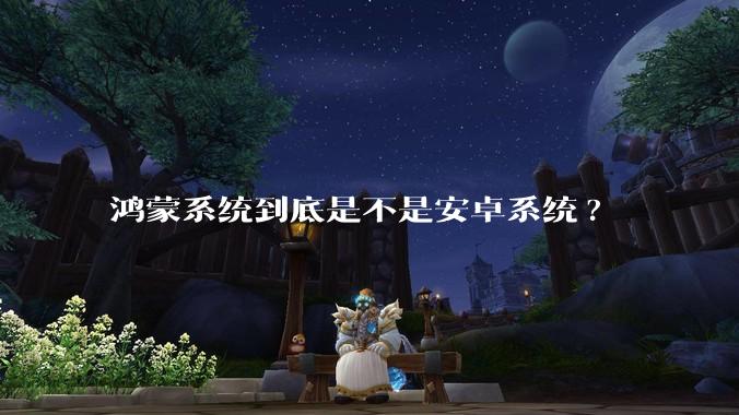 鸿蒙系统到底是不是安卓系统?