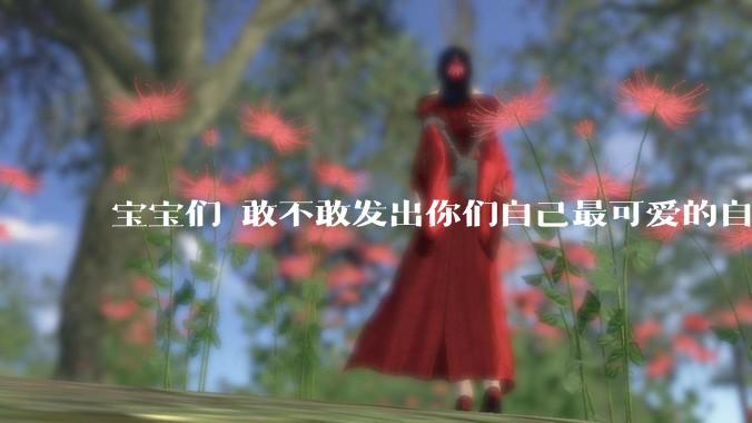 宝宝们 敢不敢发出你们自己最可爱的自拍照?