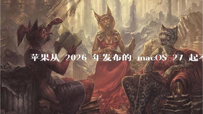 苹果从 2026 年发布的 macOS 27 起不再兼容任何 Intel Macs，这背后原因有哪些？