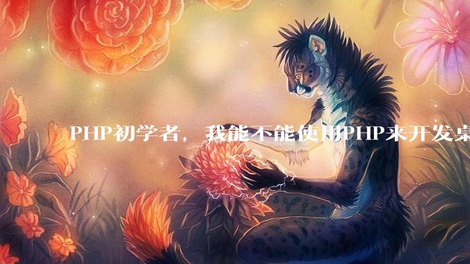 PHP初学者，我能不能使用PHP来开发桌面应用？