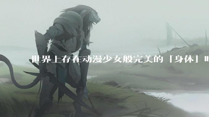 世界上存在动漫少女般完美的「身体」吗？