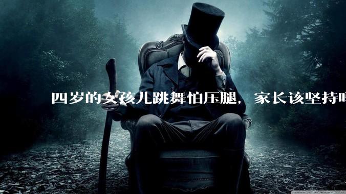四岁的女孩儿跳舞怕压腿，家长该坚持吗？