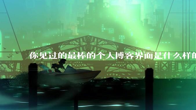 你见过的最棒的个人博客界面是什么样的？