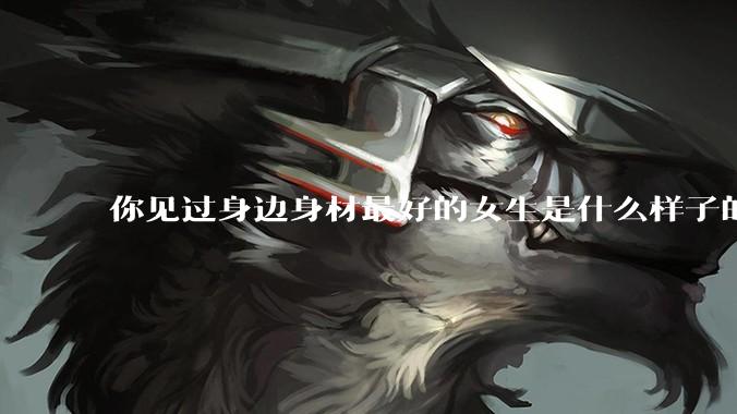 你见过身边身材最好的女生是什么样子的？