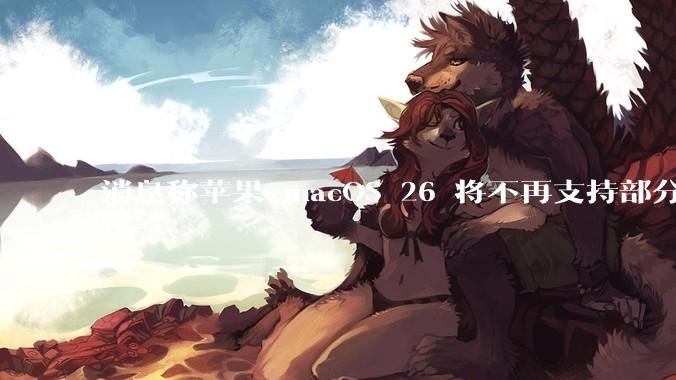 消息称苹果 macOS 26 将不再支持部分旧款英特尔 CPU 机型，这背后原因有哪些？