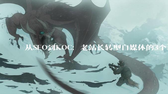 从SEO到KOC：老站长转型自媒体的3个认知大关 - *