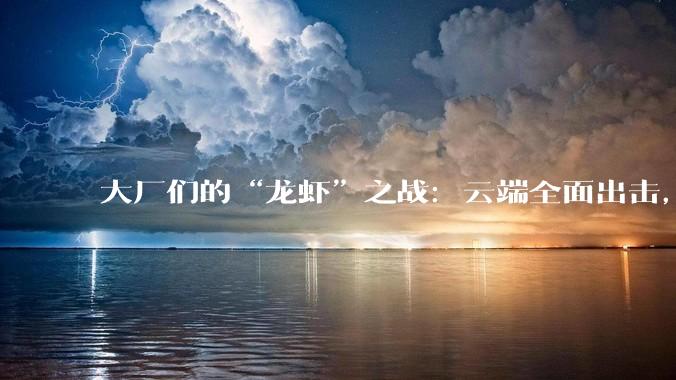 大厂们的“龙虾”之战：云端全面出击，腾讯最为激进，Token为王的时代即将到来_OpenClaw_Agent_微信