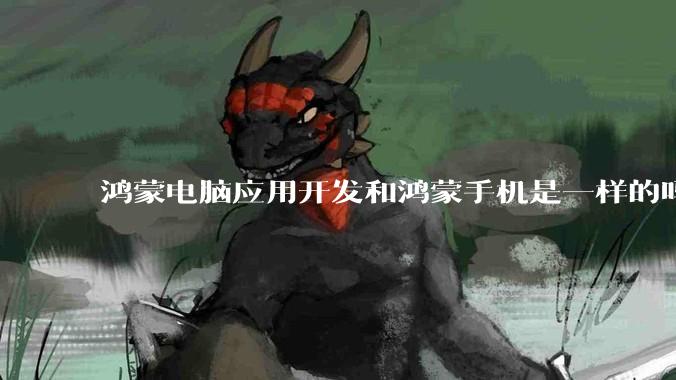 鸿蒙电脑应用开发和鸿蒙手机是一样的吗？