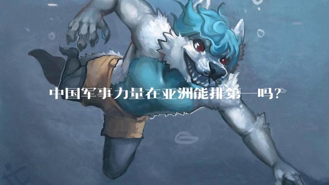 中国军事力量在亚洲能排第一吗？