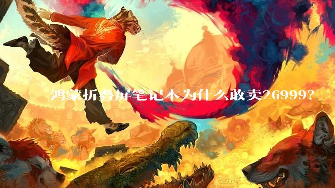 鸿蒙折叠屏笔记本为什么敢卖26999？