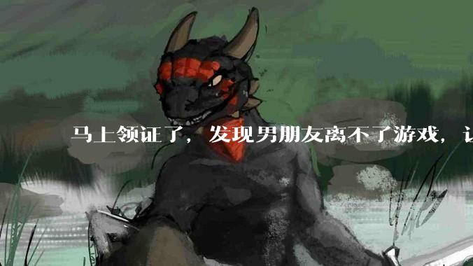 马上领证了，发现男朋友离不了游戏，让他少打游戏他会非常生气，正常吗？