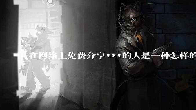 在网络上免费分享***的人是一种怎样的想法？