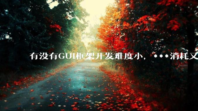 有没有GUI框架开发难度小，***消耗又不多，而且又跨平台？