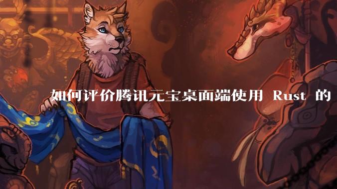 如何评价腾讯元宝桌面端使用 Rust 的 Tauri 框架？
