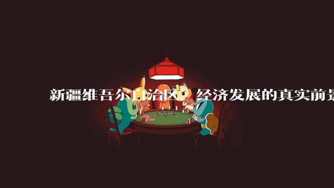 新疆维吾尔自治区，经济发展的真实前景如何？