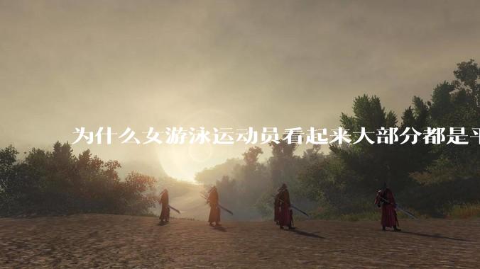 为什么女游泳运动员看起来大部分都是平胸？