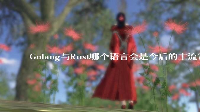 Golang与Rust哪个语言会是今后的主流？