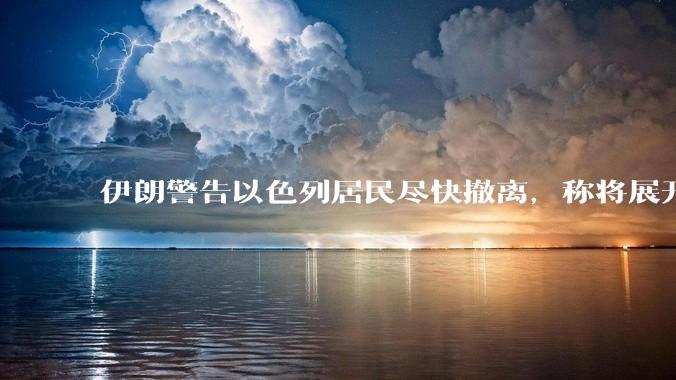 伊朗警告以色列居民尽快撤离，称将展开真正惩罚性打击，伊朗还有哪些底牌？以伊冲突会演变为中东全面战争吗？