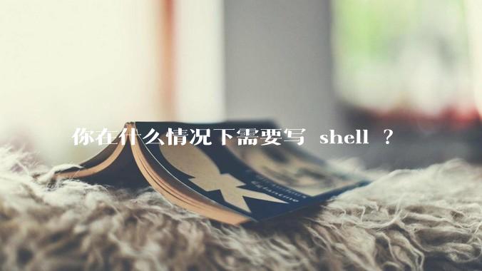 你在什么情况下需要写 shell ？