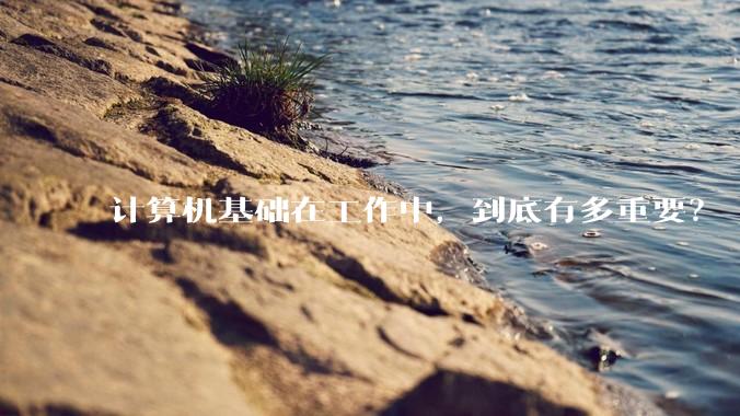 计算机基础在工作中，到底有多重要？