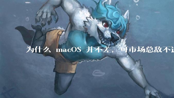 为什么 macOS 并不差，可市场总敌不过 Windows？