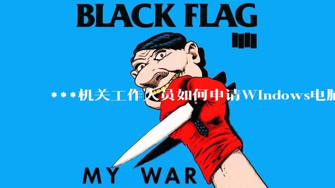 ***机关工作人员如何申请Windows电脑？