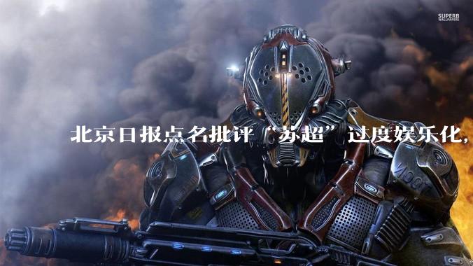北京日报点名批评“苏超”过度娱乐化，它是否管的太宽了？为什么无良媒体不会被查封取缔？