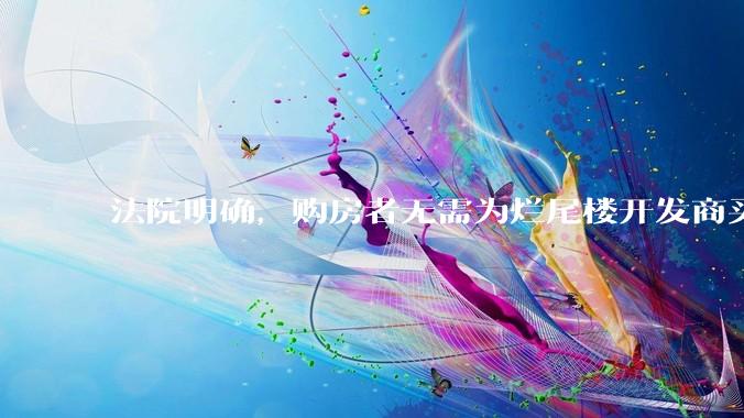 法院明确，购房者无需为烂尾楼开发商买单，此判决将对我国房地产行业产生何种影响？判决执行存在哪些问题？