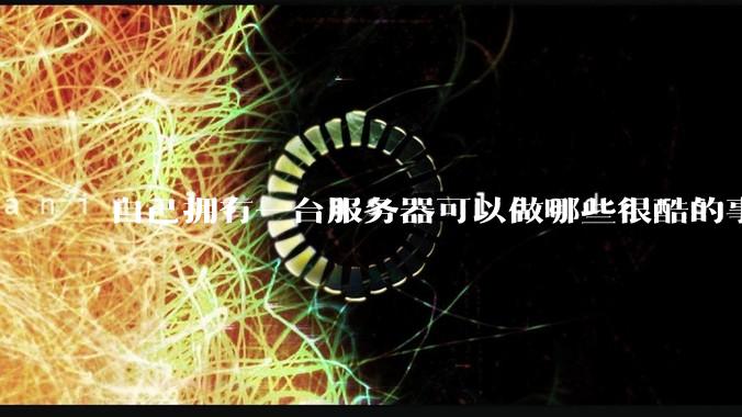 自己拥有一台服务器可以做哪些很酷的事情？